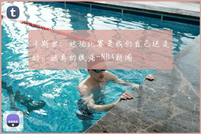 卡斯尔:这场比赛是我们自己送走的,这真的很痛-NBA新闻