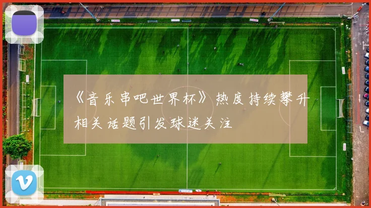 《音乐串吧世界杯》热度持续攀升 相关话题引发球迷关注