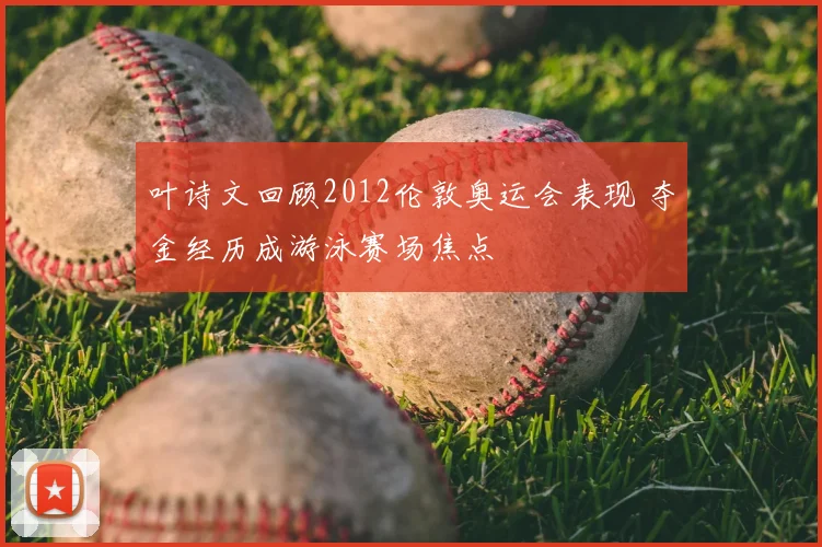 叶诗文回顾2012伦敦奥运会表现 夺金经历成游泳赛场焦点