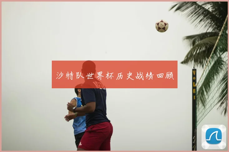 沙特队世界杯历史战绩回顾