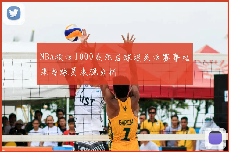 NBA投注1000美元后球迷关注赛事结果与球员表现分析