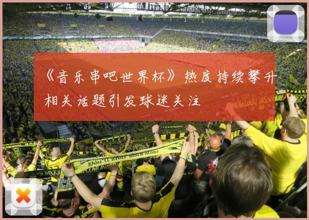 《音乐串吧世界杯》热度持续攀升 相关话题引发球迷关注