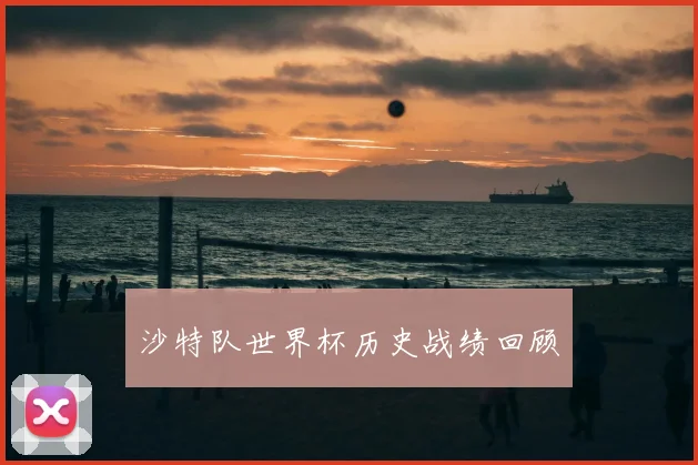 沙特队世界杯历史战绩回顾