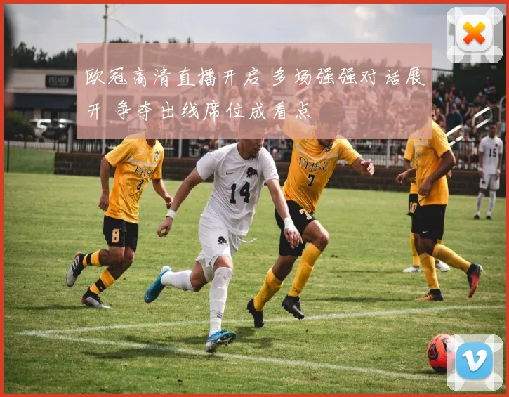 欧冠高清直播开启 多场强强对话展开 争夺出线席位成看点