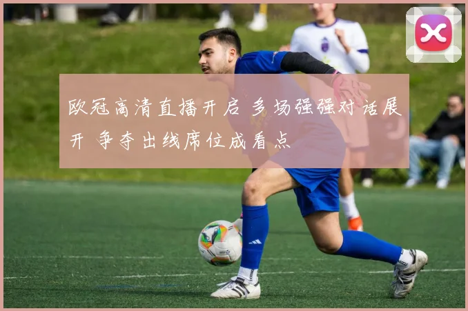 欧冠高清直播开启 多场强强对话展开 争夺出线席位成看点