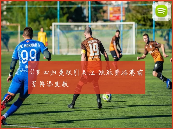 C罗回归曼联引关注 欧冠资格赛前景再添变数