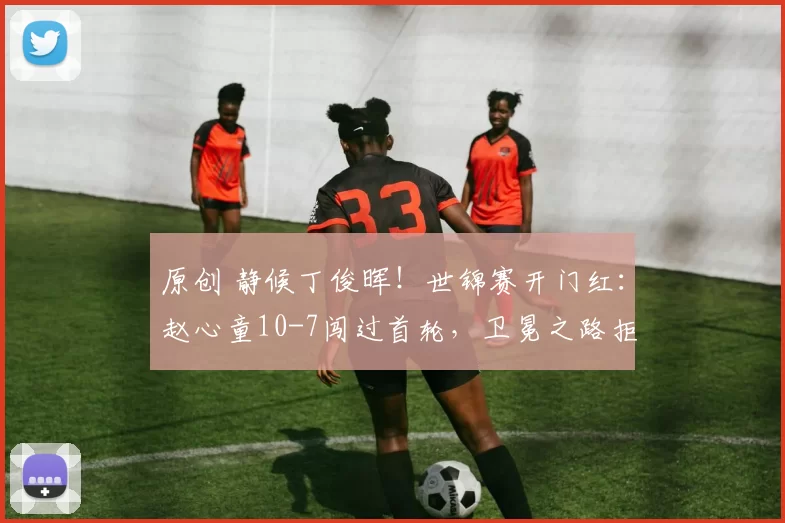 原创 静候丁俊晖！世锦赛开门红：赵心童10-7闯过首轮，卫冕之路拒绝冷门