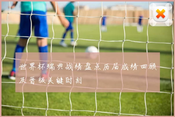 世界杯瑞典战绩盘点历届成绩回顾及晋级关键时刻