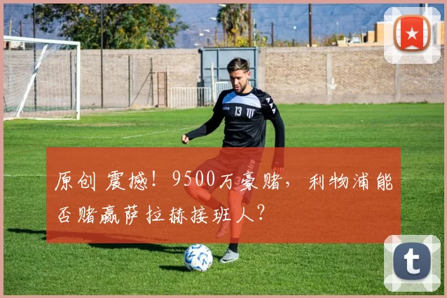 原创 震撼！9500万豪赌，利物浦能否赌赢萨拉赫接班人？