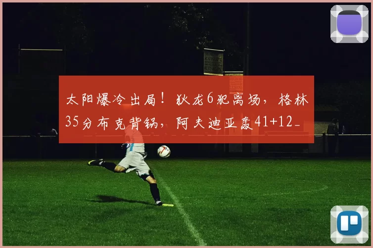 太阳爆冷出局！狄龙6犯离场，格林35分布克背锅，阿夫迪亚轰41+12_比赛_三分球_勇士