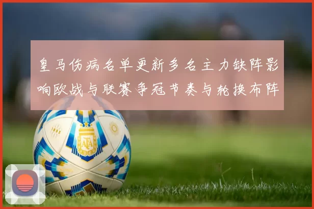 皇马伤病名单更新多名主力缺阵影响欧战与联赛争冠节奏与轮换布阵