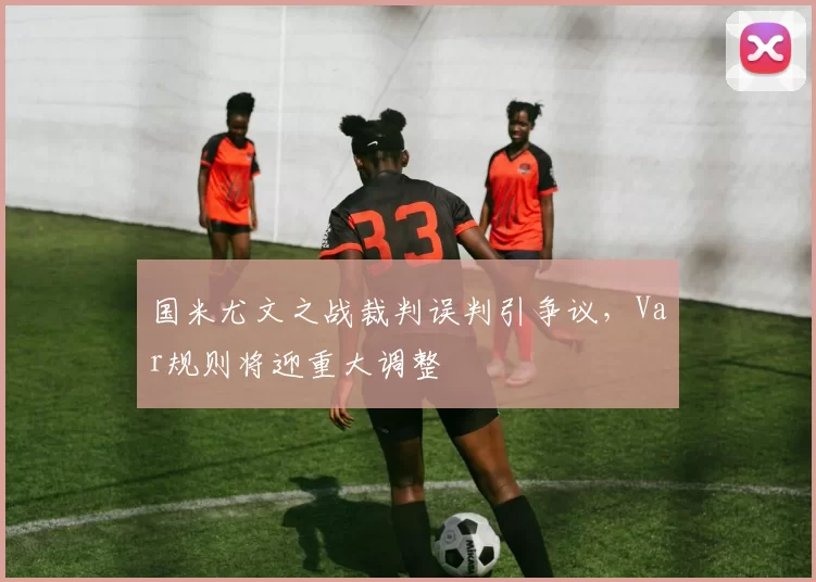 国米尤文之战裁判误判引争议，Var规则将迎重大调整