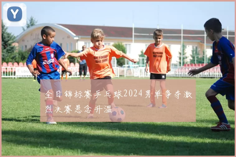 全日锦标赛乒乓球2024男单争夺激烈决赛悬念升温