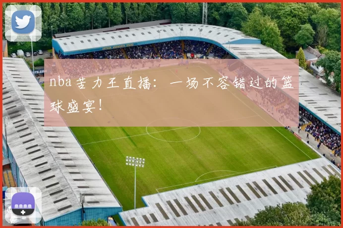nba苦力王直播：一场不容错过的篮球盛宴！