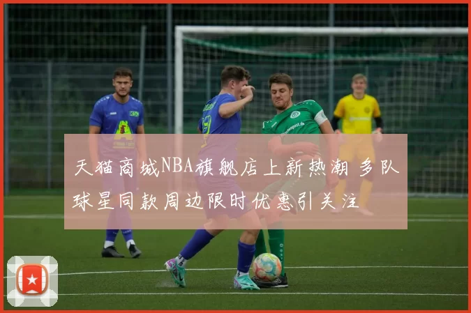 天猫商城NBA旗舰店上新热潮 多队球星同款周边限时优惠引关注