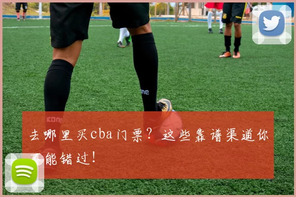 去哪里买cba门票?这些靠谱渠道你不能错过!