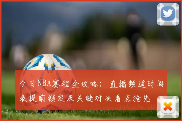 今日NBA赛程全攻略：直播频道时间表提前锁定及关键对决看点抢先