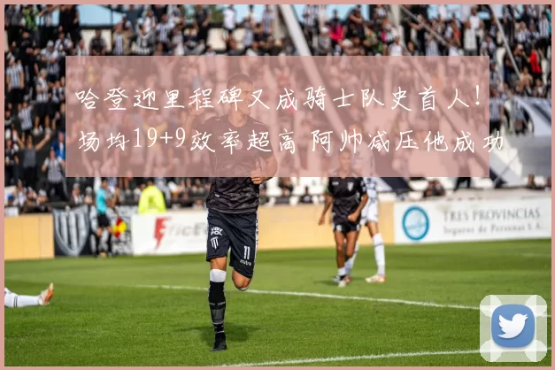 哈登迎里程碑又成骑士队史首人！场均19+9效率超高 阿帅减压他成功