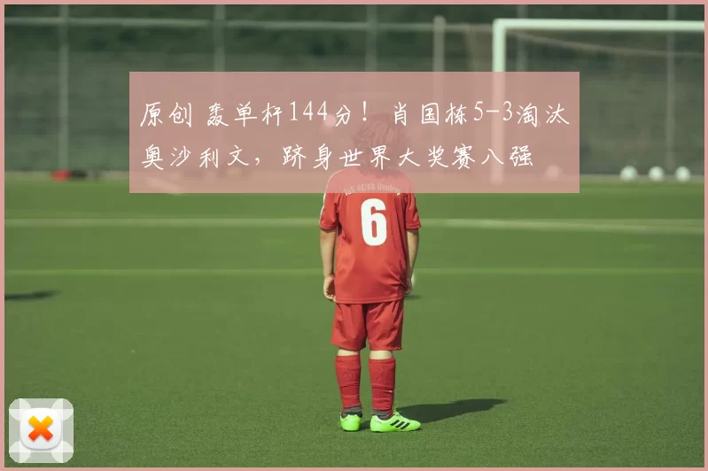 原创 轰单杆144分！肖国栋5-3淘汰奥沙利文，跻身世界大奖赛八强