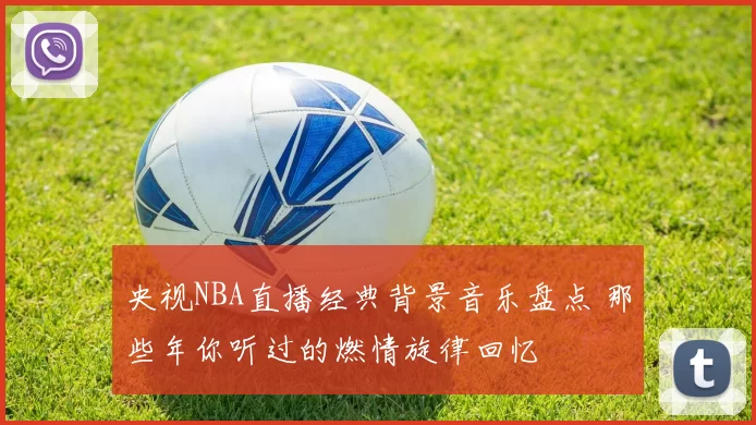 央视NBA直播经典背景音乐盘点 那些年你听过的燃情旋律回忆