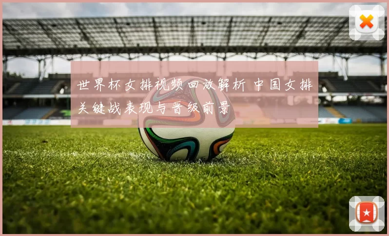 世界杯女排视频回放解析 中国女排关键战表现与晋级前景