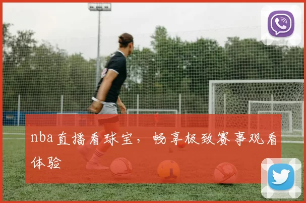 nba直播看球宝，畅享极致赛事观看体验