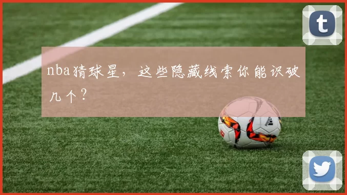 nba猜球星，这些隐藏线索你能识破几个？