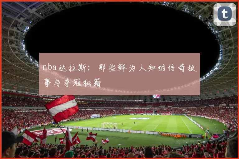 nba达拉斯：那些鲜为人知的传奇故事与夺冠秘籍
