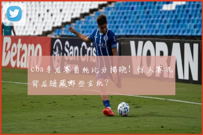 cba季后赛首轮比分揭晓！惊人赛况背后暗藏哪些玄机？