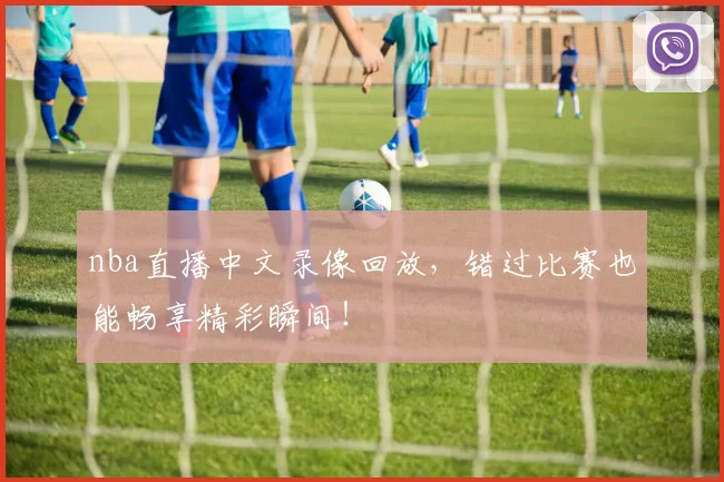 nba直播中文录像回放，错过比赛也能畅享精彩瞬间！