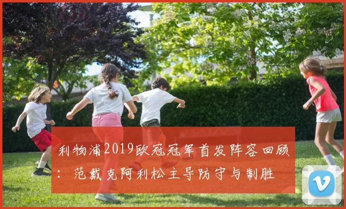 利物浦2019欧冠冠军首发阵容回顾：范戴克阿利松主导防守与制胜