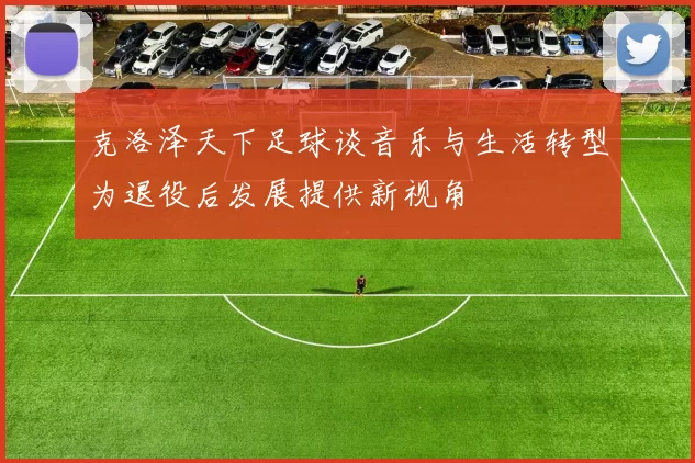 克洛泽天下足球谈音乐与生活转型为退役后发展提供新视角