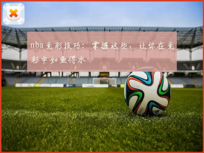 nba竞彩技巧：掌握这些，让你在竞彩中如鱼得水