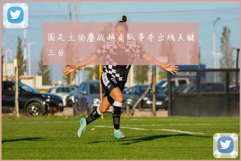 国足主场鏖战越南队争夺出线关键三分