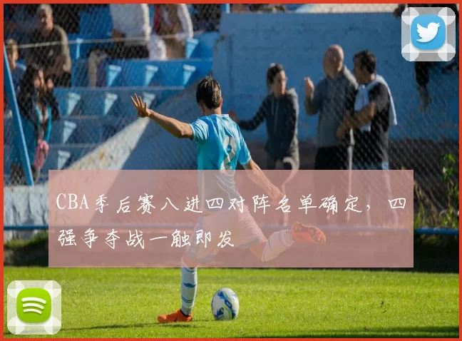 CBA季后赛八进四对阵名单确定，四强争夺战一触即发