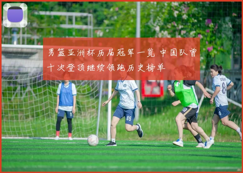 男篮亚洲杯历届冠军一览 中国队曾十次登顶继续领跑历史榜单