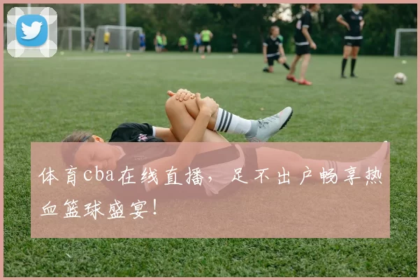 体育cba在线直播，足不出户畅享热血篮球盛宴！