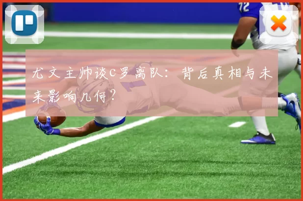 尤文主帅谈c罗离队:背后真相与未来影响几何?