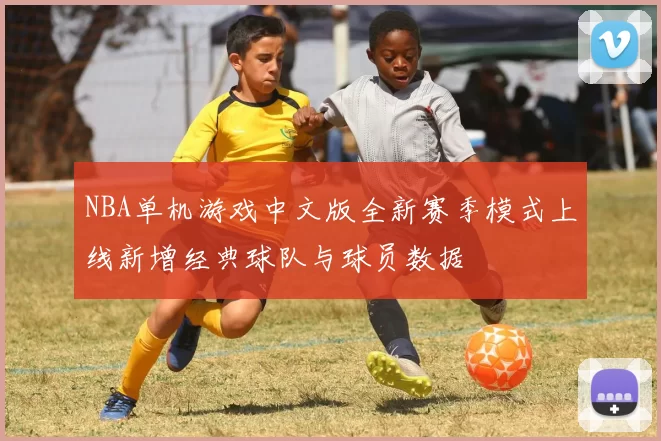NBA单机游戏中文版全新赛季模式上线新增经典球队与球员数据