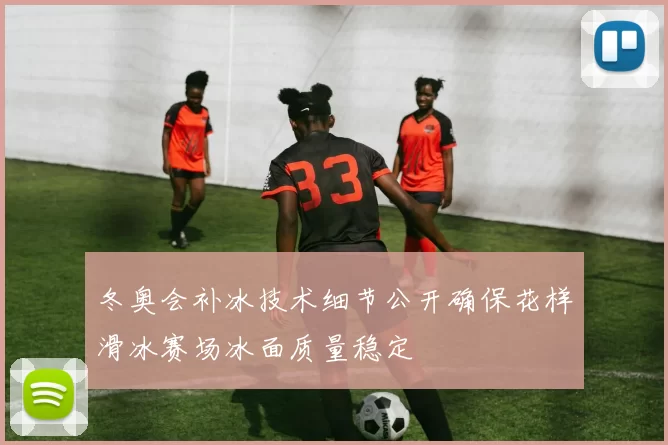 冬奥会补冰技术细节公开确保花样滑冰赛场冰面质量稳定