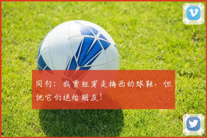 同行：我曾经穿走梅西的球鞋，但把它们送给朋友！