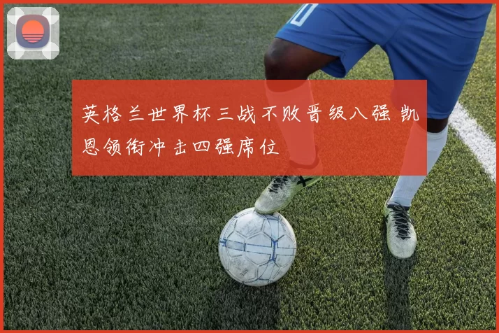 英格兰世界杯三战不败晋级八强 凯恩领衔冲击四强席位