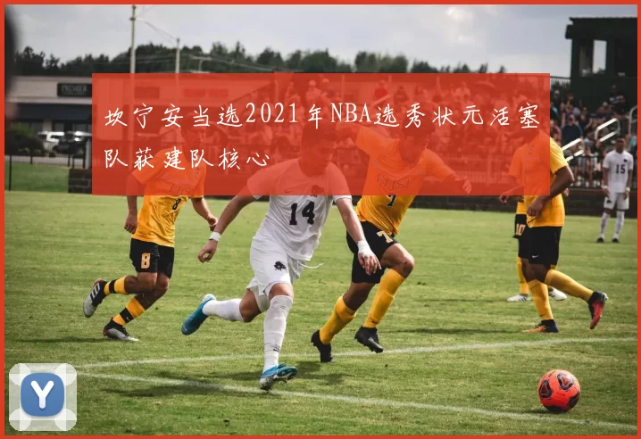 坎宁安当选2021年NBA选秀状元活塞队获建队核心