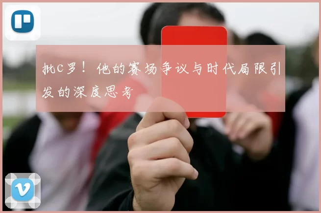 批c罗！他的赛场争议与时代局限引发的深度思考