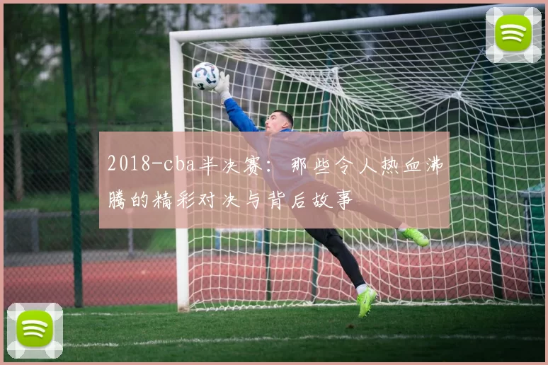 2018-cba半决赛:那些令人热血沸腾的精彩对决与背后故事