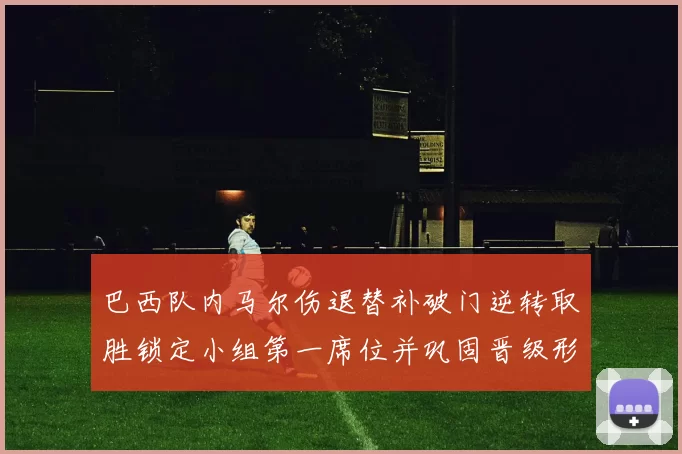 巴西队内马尔伤退替补破门逆转取胜锁定小组第一席位并巩固晋级形势