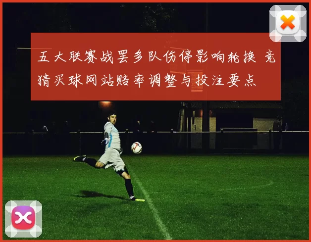 五大联赛战罢多队伤停影响轮换 竞猜买球网站赔率调整与投注要点