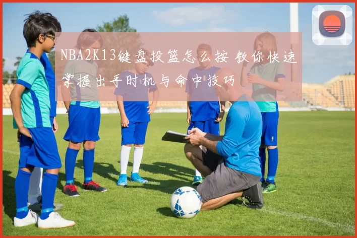 NBA2K13键盘投篮怎么按 教你快速掌握出手时机与命中技巧