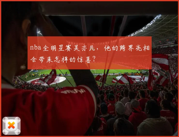 nba全明星赛吴亦凡，他的跨界亮相会带来怎样的惊喜？