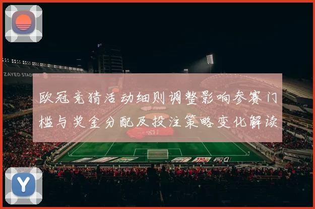 欧冠竞猜活动细则调整影响参赛门槛与奖金分配及投注策略变化解读